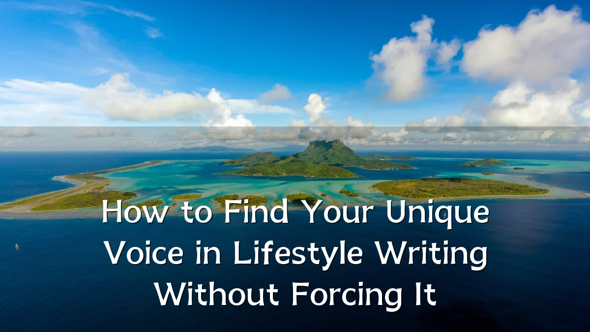 How to Find Your Unique Voice in Lifestyle Writing Without Forcing It
